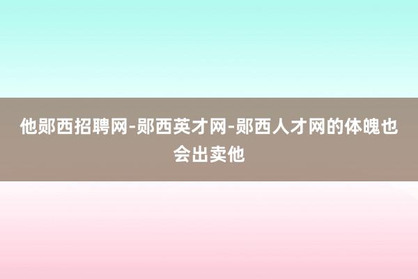 他郧西招聘网-郧西英才网-郧西人才网的体魄也会出卖他