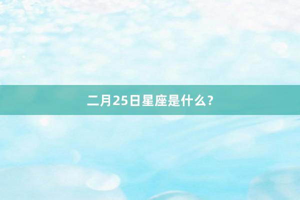 二月25日星座是什么？
