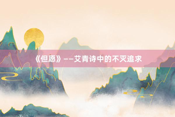 《但愿》——艾青诗中的不灭追求