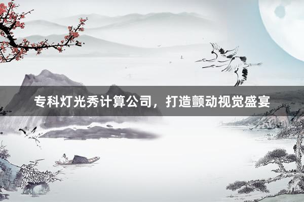 专科灯光秀计算公司，打造颤动视觉盛宴