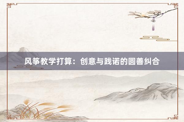 风筝教学打算：创意与践诺的圆善纠合