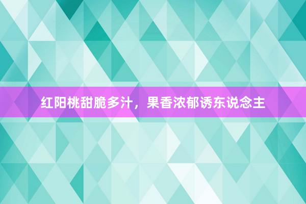 红阳桃甜脆多汁，果香浓郁诱东说念主