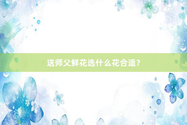 送师父鲜花选什么花合适？