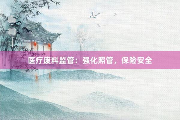 医疗废料监管：强化照管，保险安全