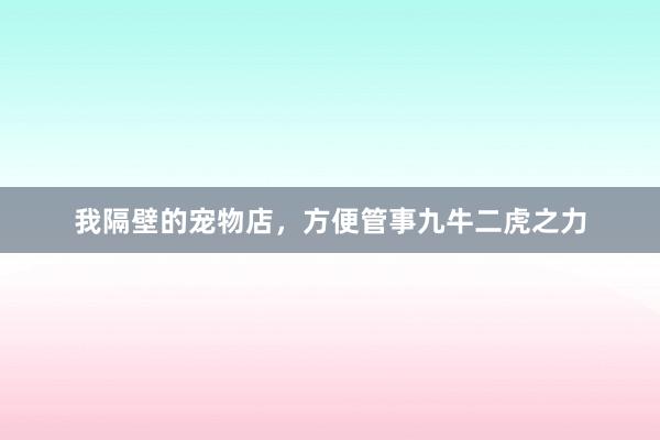 我隔壁的宠物店，方便管事九牛二虎之力