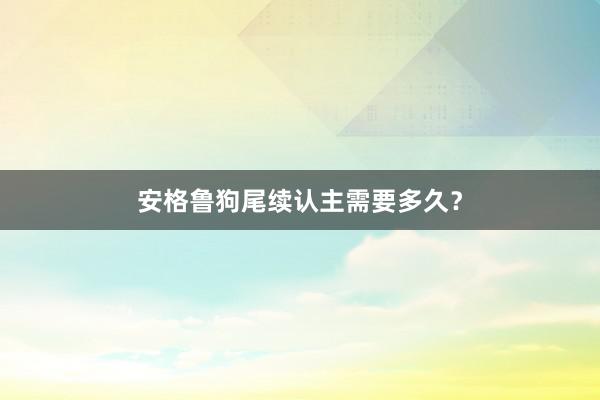 安格鲁狗尾续认主需要多久？
