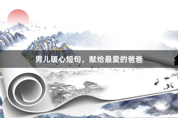 男儿暖心短句，献给最爱的爸爸